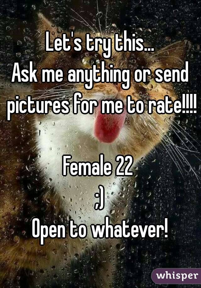 Let's try this...
Ask me anything or send pictures for me to rate!!!! 
Female 22 
;)
Open to whatever!