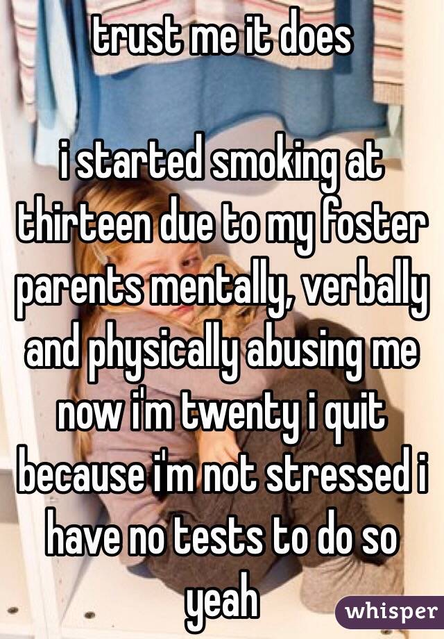 trust me it does

i started smoking at thirteen due to my foster parents mentally, verbally and physically abusing me
now i'm twenty i quit because i'm not stressed i have no tests to do so yeah