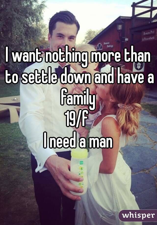I want nothing more than to settle down and have a family 
19/f 
I need a man
