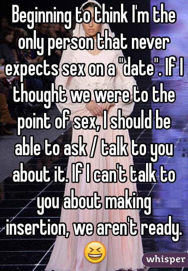 Beginning to think I'm the only person that never expects sex on a "date". If I thought we were to the point of sex, I should be able to ask / talk to you about it. If I can't talk to you about making insertion, we aren't ready. 😆