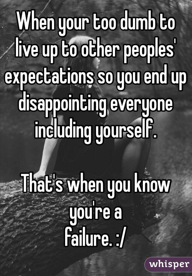 When your too dumb to live up to other peoples' expectations so you end up disappointing everyone including yourself.

That's when you know you're a 
failure. :/