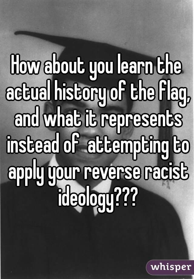 How about you learn the actual history of the flag, and what it represents instead of  attempting to apply your reverse racist ideology???