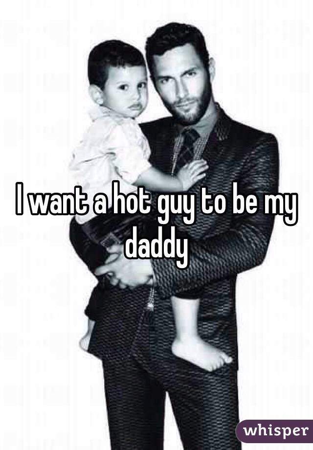 I want a hot guy to be my daddy