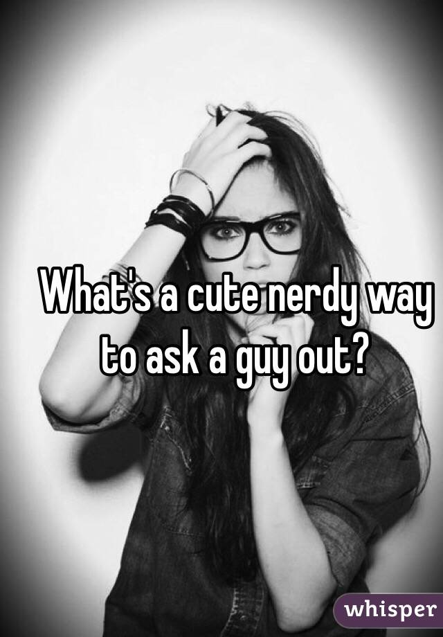 What's a cute nerdy way to ask a guy out?