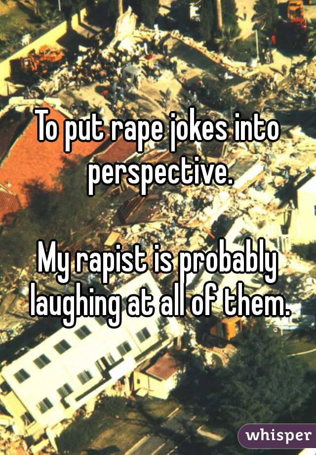 To put rape jokes into perspective.

My rapist is probably laughing at all of them.