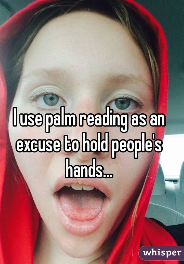 I use palm reading as an excuse to hold people's hands...