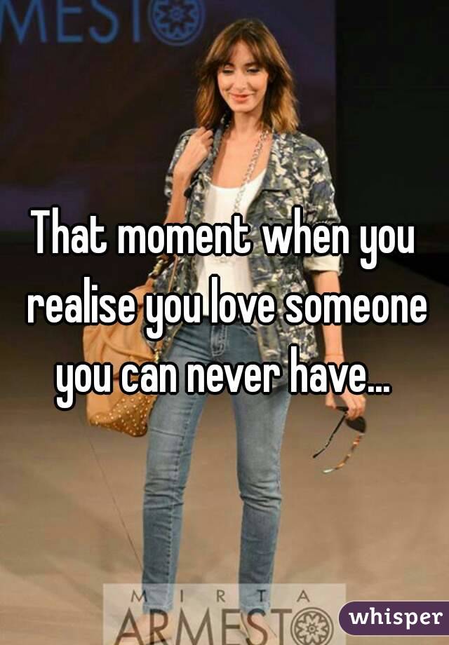 That moment when you realise you love someone you can never have... 