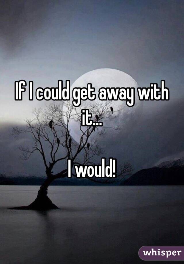 If I could get away with it...

I would!