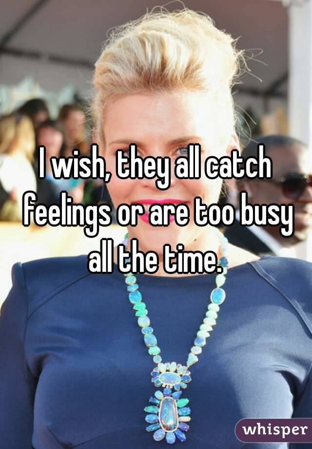I wish, they all catch feelings or are too busy all the time. 