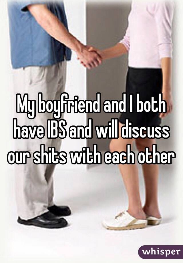 My boyfriend and I both have IBS and will discuss our shits with each other