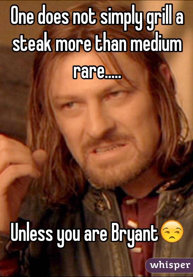 One does not simply grill a steak more than medium rare.....





Unless you are Bryant😒