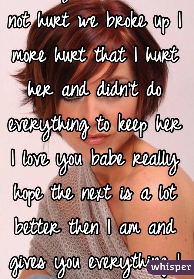 I really miss her. I'm not hurt we broke up I more hurt that I hurt her and didn't do everything to keep her
I love you babe really hope the next is a lot better then I am and gives you everything I didn't