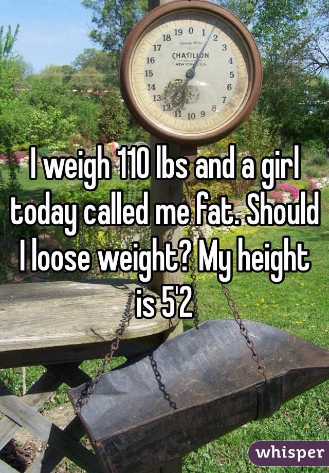 I weigh 110 lbs and a girl today called me fat. Should I loose weight? My height is 5'2