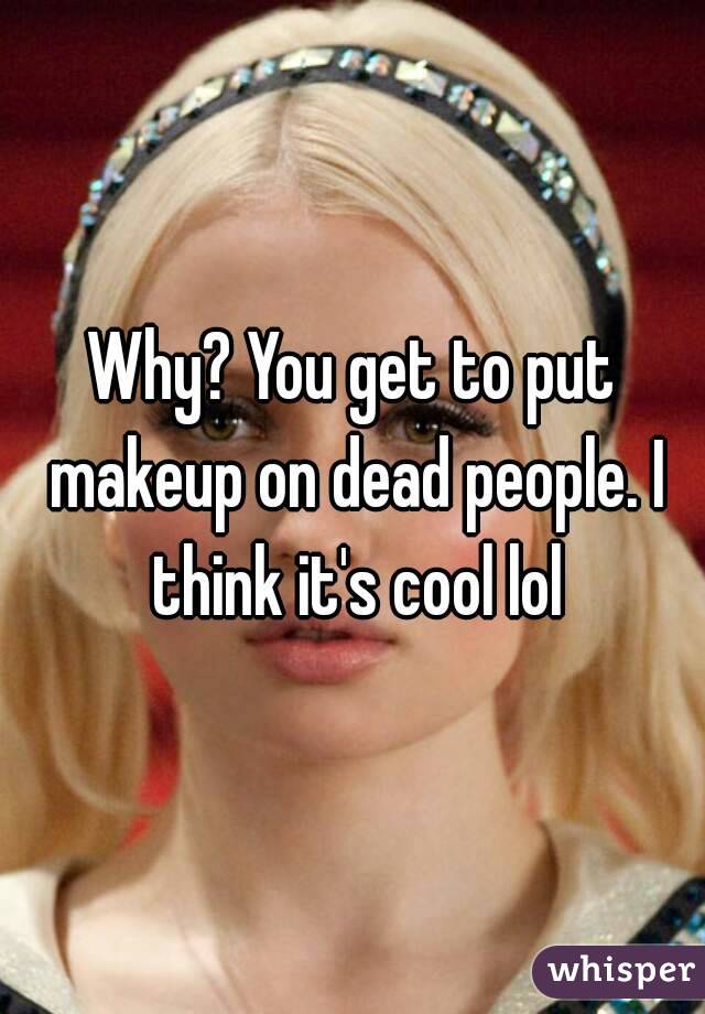Why? You get to put makeup on dead people. I think it's cool lol