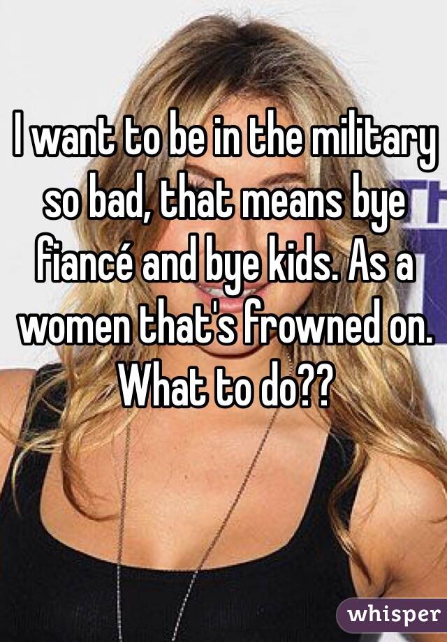 I want to be in the military so bad, that means bye fiancé and bye kids. As a women that's frowned on. What to do?? 