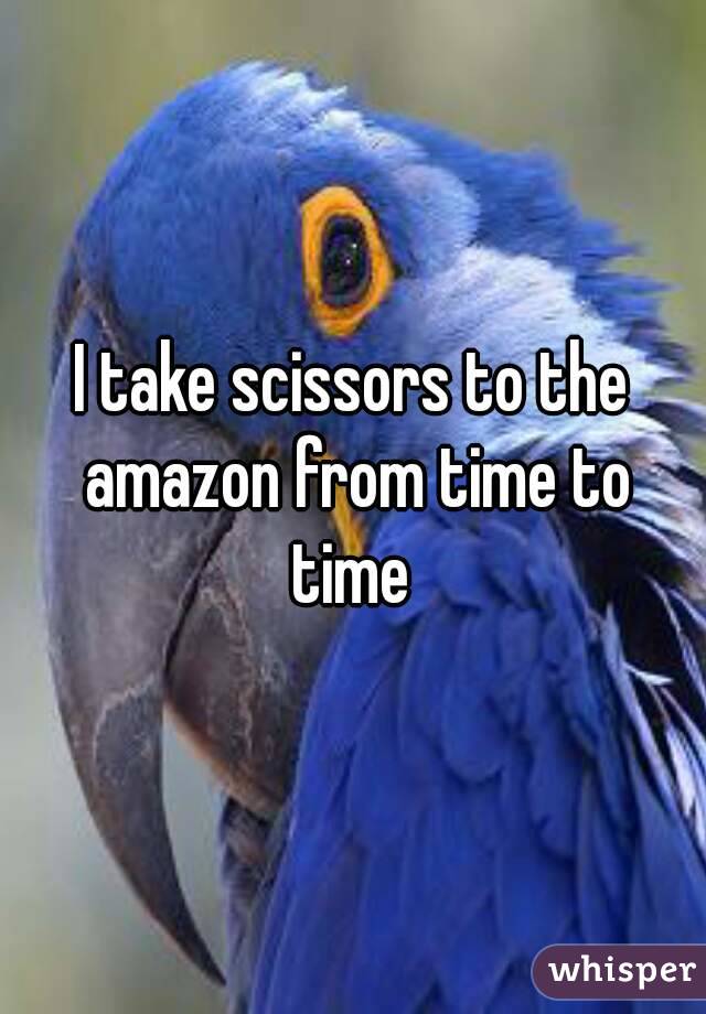 I take scissors to the amazon from time to time 