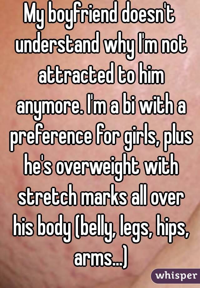 My boyfriend doesn't understand why I'm not attracted to him anymore. I'm a bi with a preference for girls, plus he's overweight with stretch marks all over his body (belly, legs, hips, arms...)