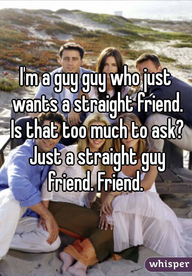 I'm a guy guy who just wants a straight friend. Is that too much to ask? Just a straight guy friend. Friend. 