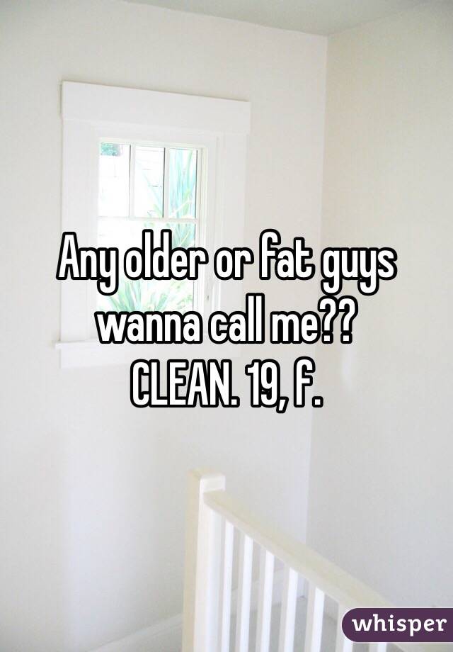 Any older or fat guys wanna call me??
CLEAN. 19, f. 