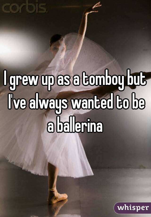 I grew up as a tomboy but I've always wanted to be a ballerina 