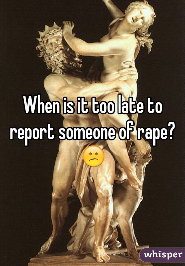 When is it too late to report someone of rape? 😕