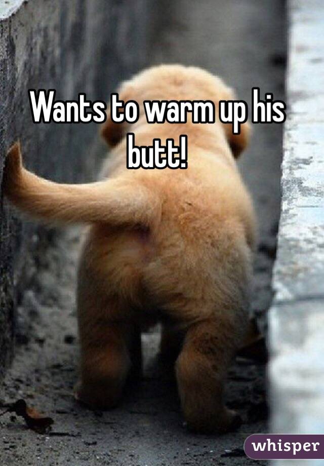 Wants to warm up his butt!