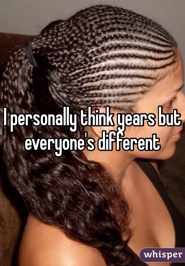 I personally think years but everyone's different 