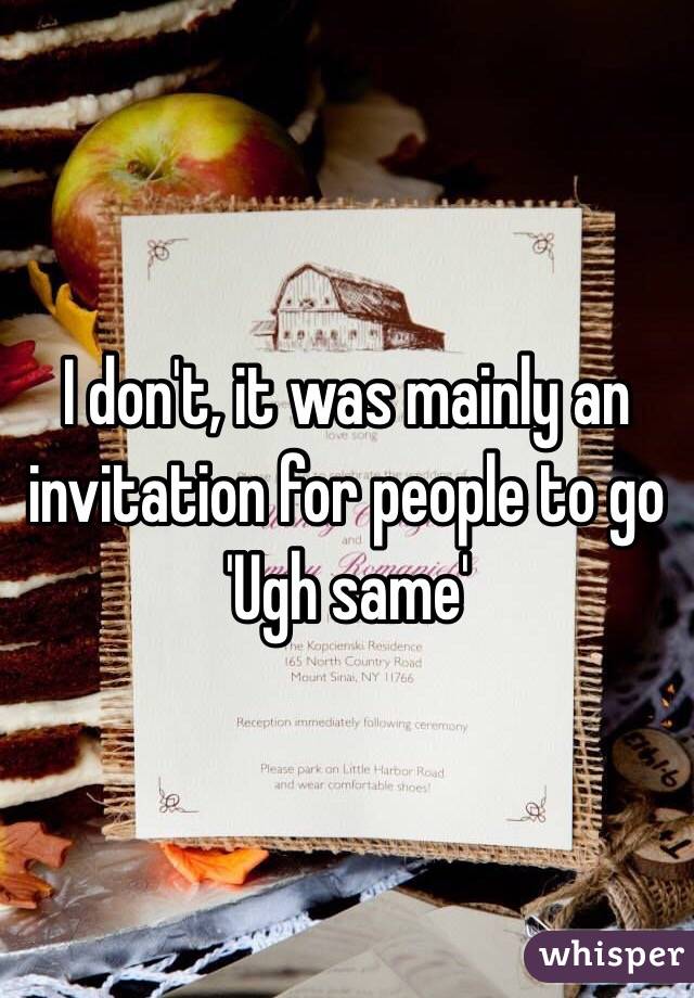 I don't, it was mainly an invitation for people to go 'Ugh same'