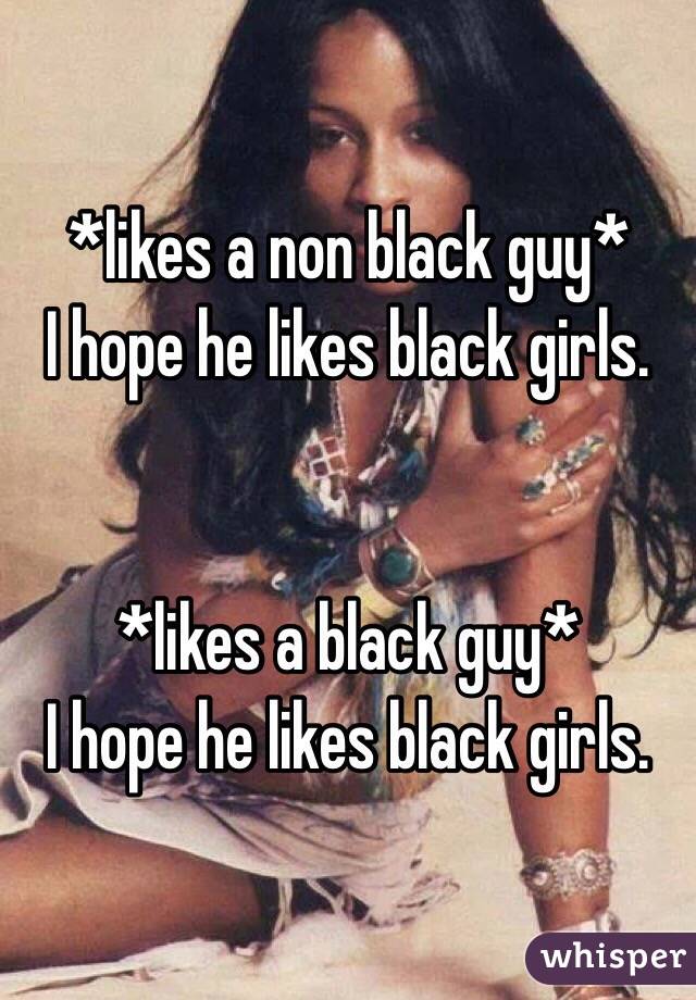 *likes a non black guy*
I hope he likes black girls.


*likes a black guy*
I hope he likes black girls. 