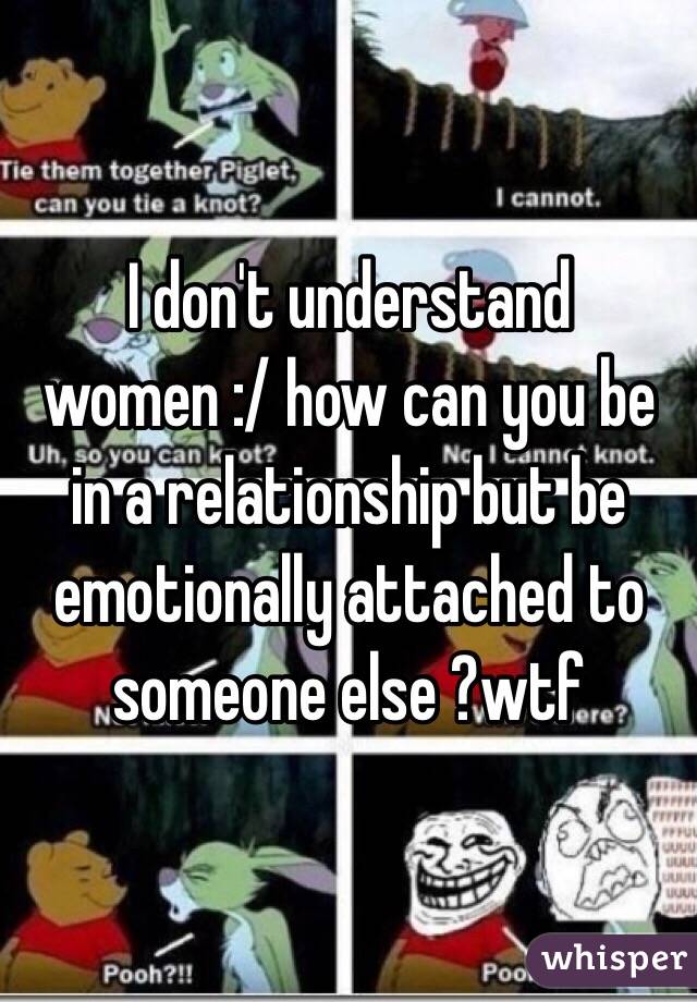 I don't understand women :/ how can you be in a relationship but be emotionally attached to someone else ?wtf 
