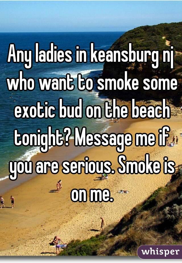 Any ladies in keansburg nj who want to smoke some exotic bud on the beach tonight? Message me if you are serious. Smoke is on me.