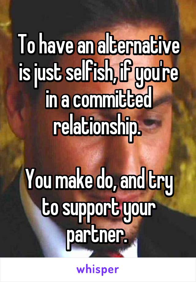 To have an alternative is just selfish, if you're in a committed relationship. 

You make do, and try to support your partner. 