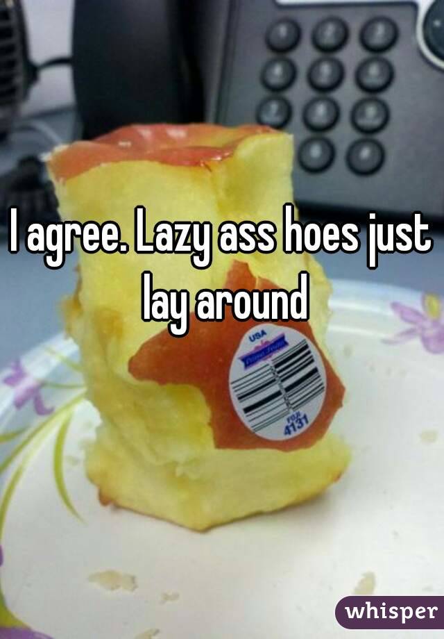 I agree. Lazy ass hoes just lay around