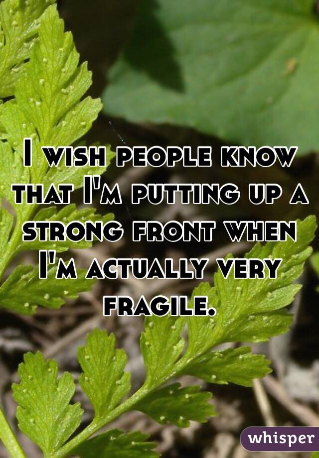 I wish people know that I'm putting up a strong front when I'm actually very fragile. 