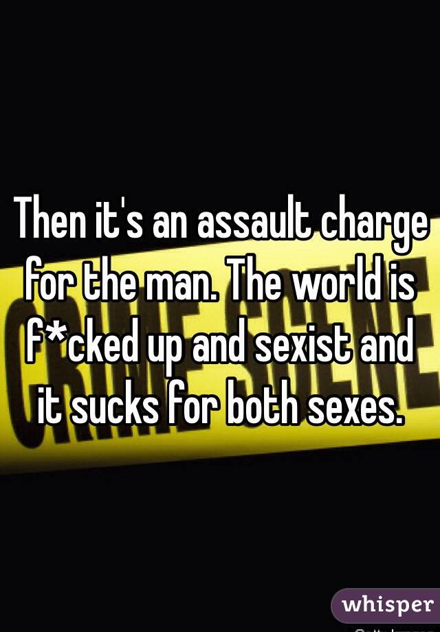 Then it's an assault charge for the man. The world is f*cked up and sexist and it sucks for both sexes.