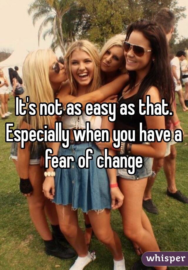 It's not as easy as that. Especially when you have a fear of change