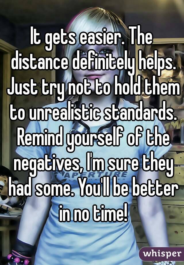 It gets easier. The distance definitely helps. Just try not to hold them to unrealistic standards. Remind yourself of the negatives, I'm sure they had some. You'll be better in no time!