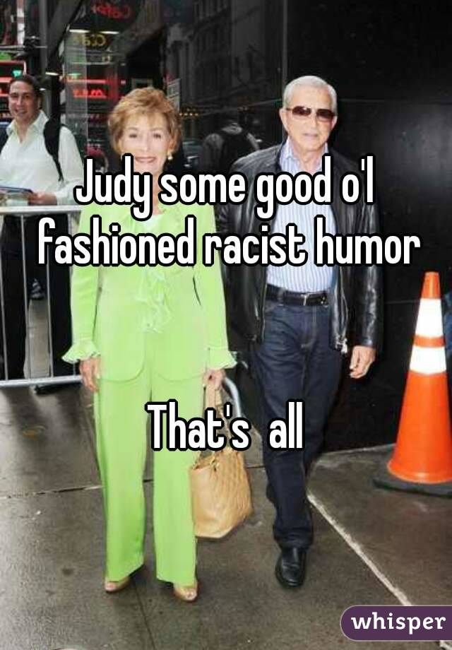 Judy some good o'l fashioned racist humor


That's  all