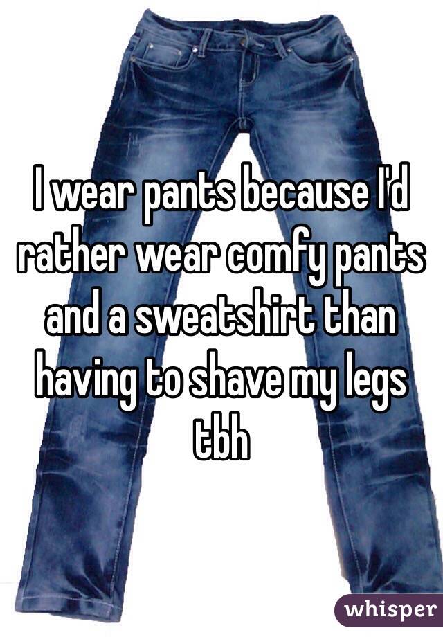I wear pants because I'd rather wear comfy pants and a sweatshirt than having to shave my legs tbh 