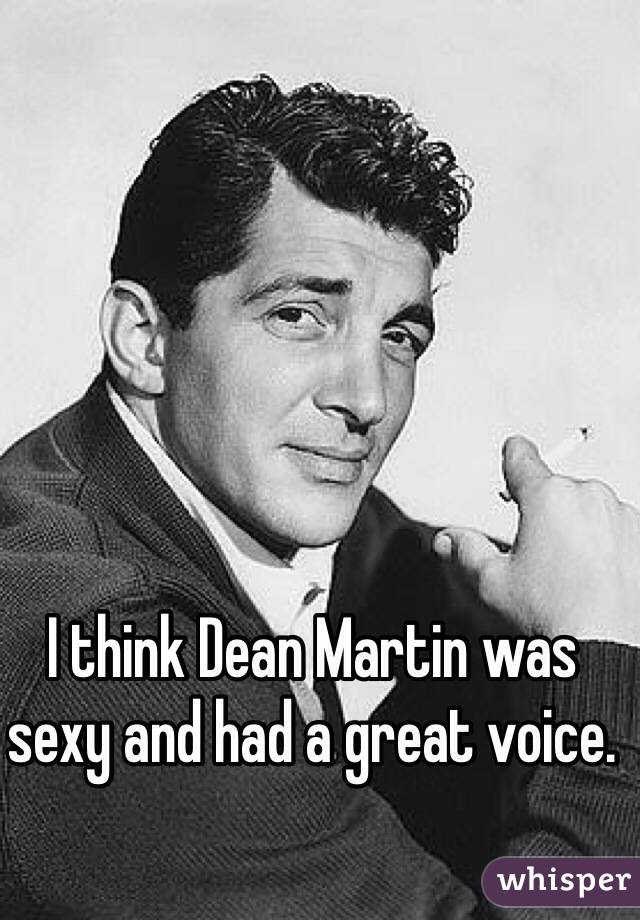 I think Dean Martin was sexy and had a great voice. 