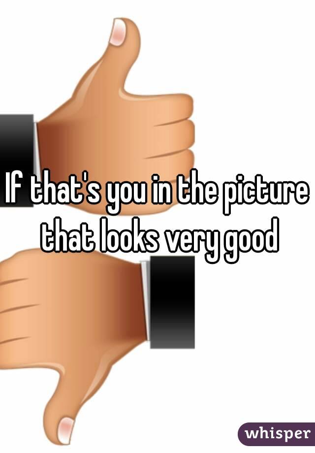 If that's you in the picture that looks very good