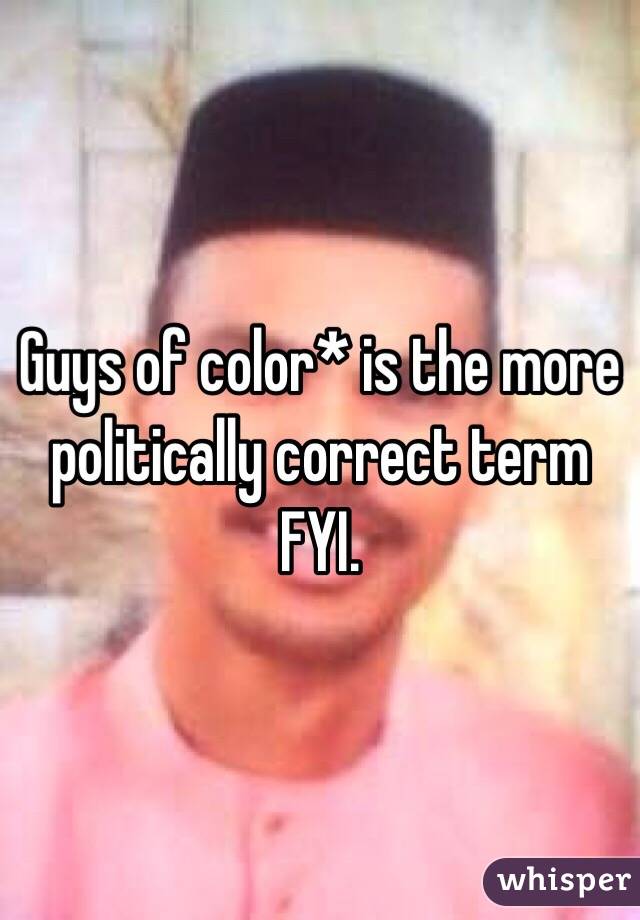 Guys of color* is the more politically correct term FYI. 