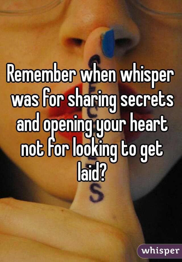 Remember when whisper was for sharing secrets and opening your heart not for looking to get laid?