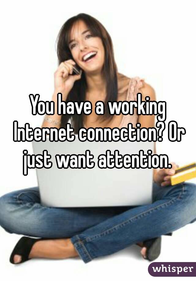 You have a working Internet connection? Or just want attention. 