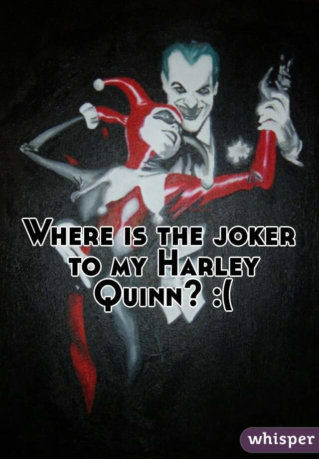 Where is the joker to my Harley Quinn? :(