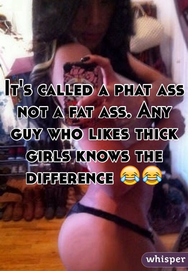 It's called a phat ass not a fat ass. Any guy who likes thick girls knows the difference 😂😂