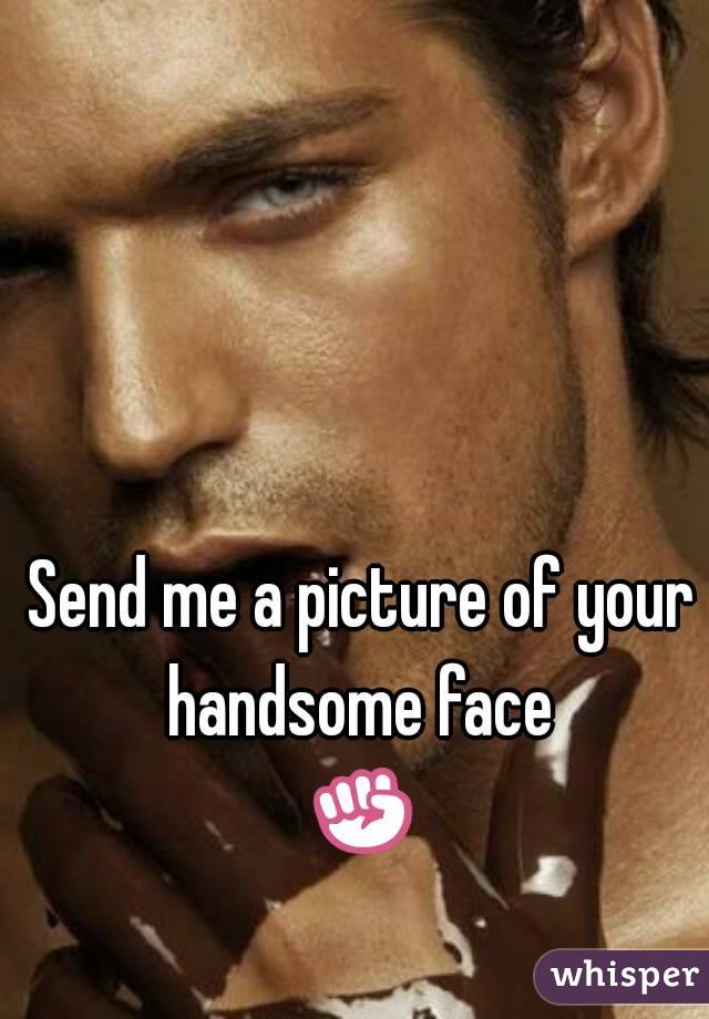 Send me a picture of your handsome face 
✊