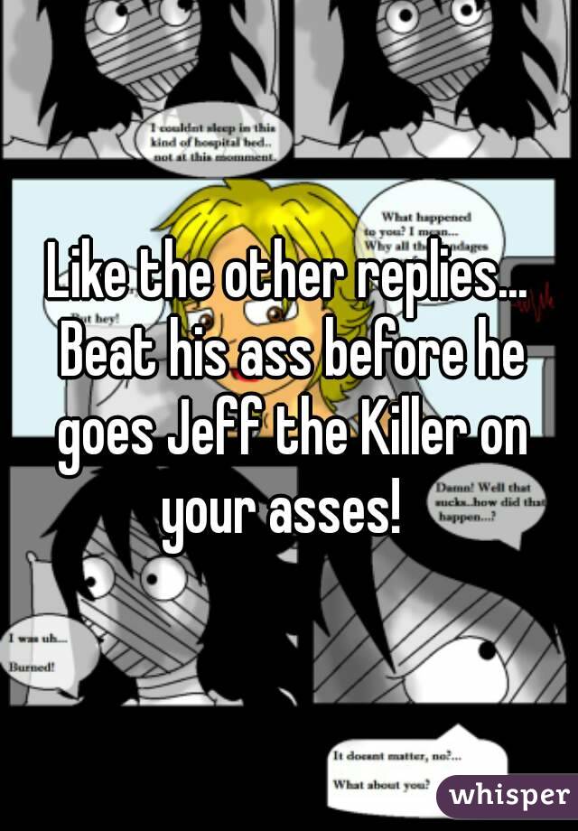 Like the other replies... Beat his ass before he goes Jeff the Killer on your asses!  