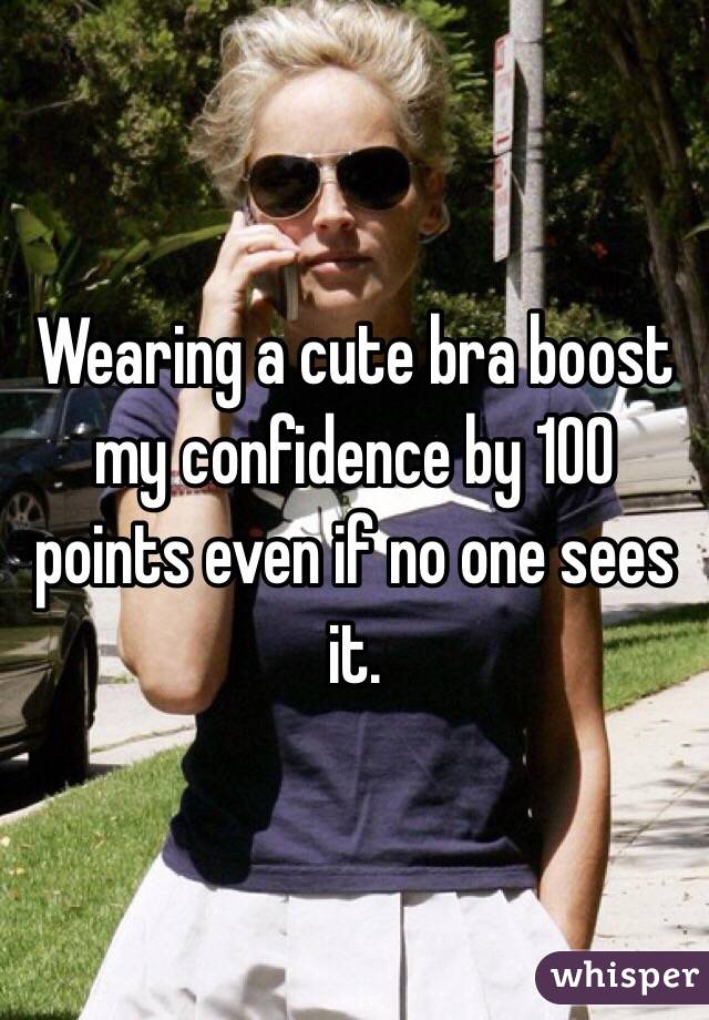 Wearing a cute bra boost my confidence by 100 points even if no one sees it.