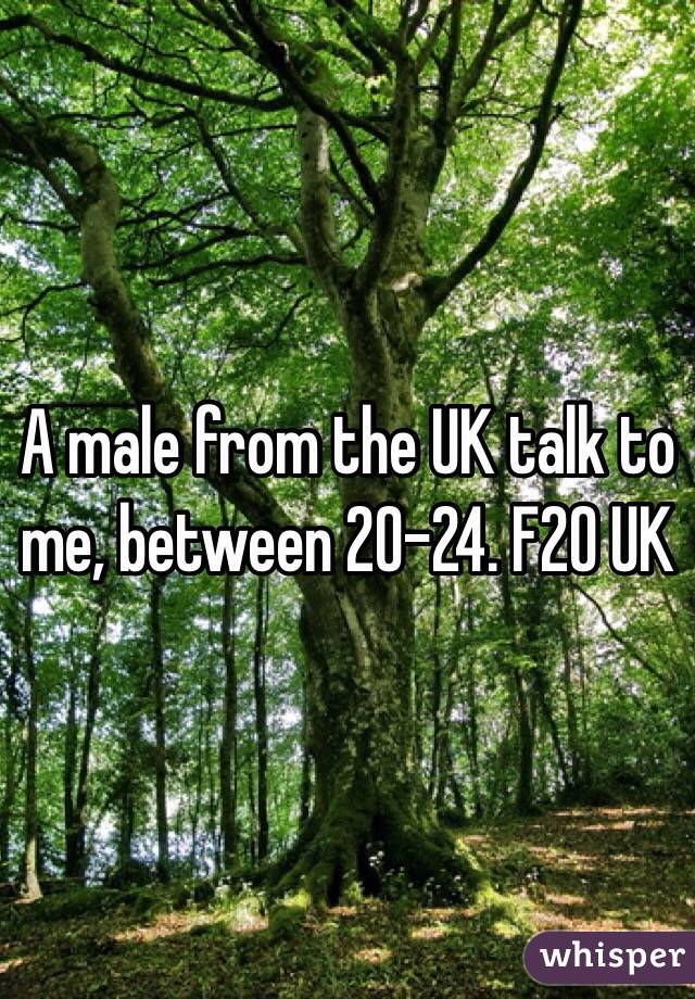 A male from the UK talk to me, between 20-24. F20 UK 